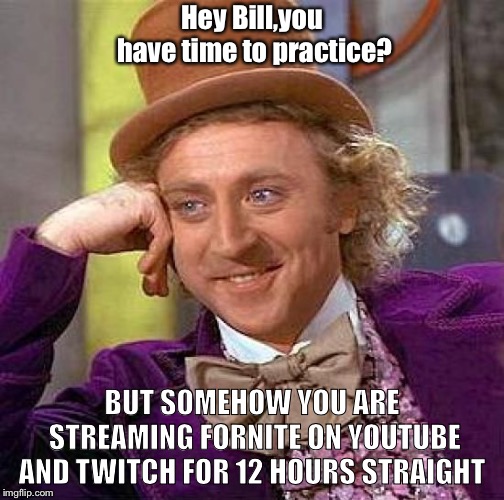 Creepy Condescending Wonka | Hey Bill,you have time to practice? BUT SOMEHOW YOU ARE STREAMING FORNITE ON YOUTUBE AND TWITCH FOR 12 HOURS STRAIGHT | image tagged in memes,creepy condescending wonka | made w/ Imgflip meme maker