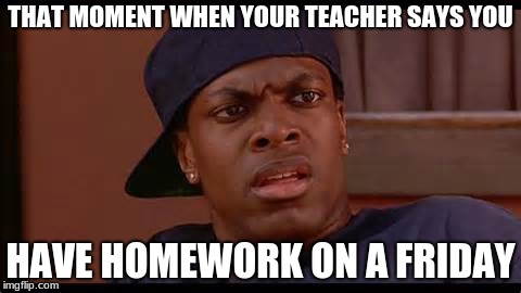  THAT MOMENT WHEN YOUR TEACHER SAYS YOU; HAVE HOMEWORK ON A FRIDAY | image tagged in smokey from friday chris tucker | made w/ Imgflip meme maker
