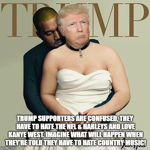 Donald Trump & Kanye West  | TRUMP SUPPORTERS ARE CONFUSED, THEY HAVE TO HATE THE NFL & HARLEYS AND LOVE KANYE WEST. IMAGINE WHAT WILL HAPPEN WHEN THEY'RE TOLD THEY HAVE TO HATE COUNTRY MUSIC! | image tagged in donald trump  kanye west | made w/ Imgflip meme maker