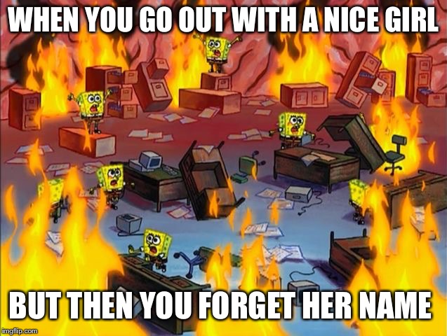 That nice girl  | WHEN YOU GO OUT WITH A NICE GIRL; BUT THEN YOU FORGET HER NAME | image tagged in spongebob fire,memes,spongebob | made w/ Imgflip meme maker