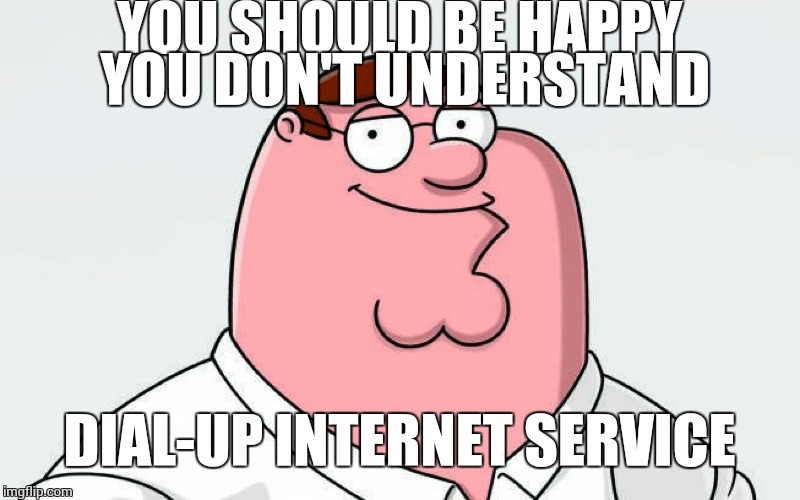 petah | YOU SHOULD BE HAPPY YOU DON'T UNDERSTAND DIAL-UP INTERNET SERVICE | image tagged in petah | made w/ Imgflip meme maker