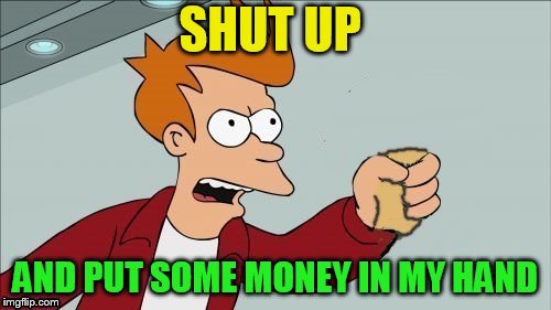 SHUT UP AND PUT SOME MONEY IN MY HAND | made w/ Imgflip meme maker