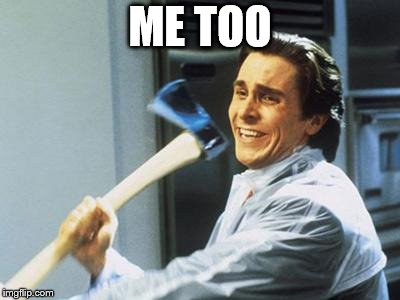 Patrick Bateman With an Axe meme | ME TOO | image tagged in patrick bateman with an axe meme | made w/ Imgflip meme maker