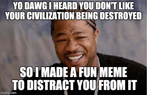 Yo Dawg Heard You Meme | YO DAWG I HEARD YOU DON'T LIKE YOUR CIVILIZATION BEING DESTROYED SO I MADE A FUN MEME TO DISTRACT YOU FROM IT | image tagged in memes,yo dawg heard you | made w/ Imgflip meme maker