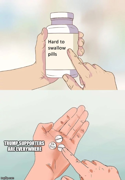 Hard To Swallow Pills Meme | TRUMP SUPPORTERS ARE EVERYWHERE | image tagged in memes,hard to swallow pills | made w/ Imgflip meme maker