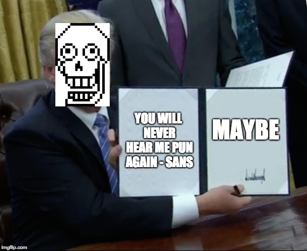 Trump Bill Signing | YOU WILL NEVER HEAR ME PUN AGAIN - SANS; MAYBE | image tagged in memes,trump bill signing | made w/ Imgflip meme maker