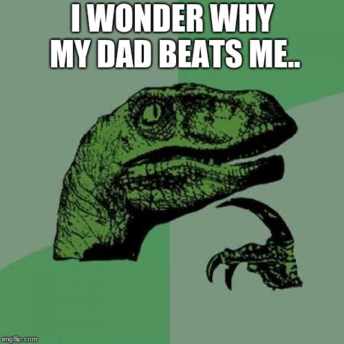 Philosoraptor Meme | I WONDER WHY MY DAD BEATS ME.. | image tagged in memes,philosoraptor | made w/ Imgflip meme maker