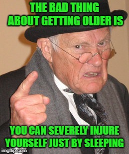 its hell getting old | THE BAD THING ABOUT GETTING OLDER IS; YOU CAN SEVERELY INJURE YOURSELF JUST BY SLEEPING | image tagged in memes,back in my day | made w/ Imgflip meme maker