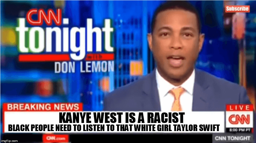 BLACK PEOPLE NEED TO LISTEN TO THAT WHITE GIRL TAYLOR SWIFT; KANYE WEST IS A RACIST | image tagged in don lemon,cnn sucks,cnn breaking news template,liberal logic | made w/ Imgflip meme maker