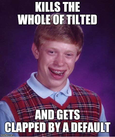 Bad Luck Brian | KILLS THE WHOLE OF TILTED; AND GETS CLAPPED BY A DEFAULT | image tagged in memes,bad luck brian | made w/ Imgflip meme maker