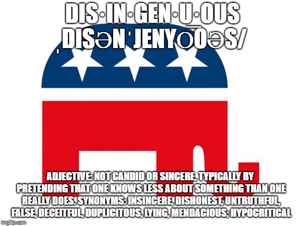 GOP LOGO | DIS·IN·GEN·U·OUS ˌDISƏNˈJENYO͞OƏS/; ADJECTIVE: NOT CANDID OR SINCERE, TYPICALLY BY PRETENDING THAT ONE KNOWS LESS ABOUT SOMETHING THAN ONE REALLY DOES. SYNONYMS:	INSINCERE, DISHONEST, UNTRUTHFUL, FALSE, DECEITFUL, DUPLICITOUS, LYING, MENDACIOUS; HYPOCRITICAL | image tagged in gop logo | made w/ Imgflip meme maker