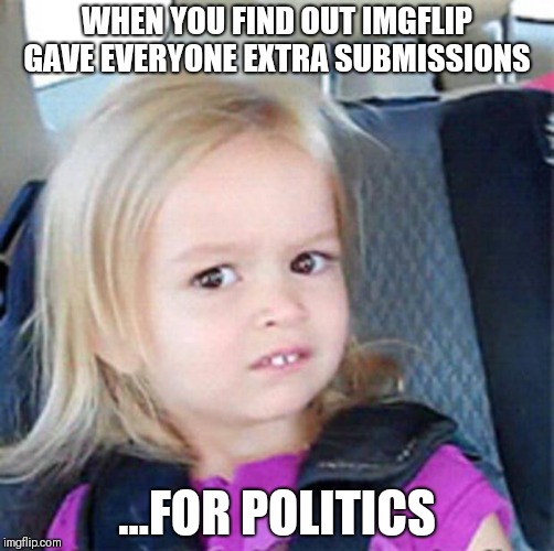 Confused Little Girl | WHEN YOU FIND OUT IMGFLIP GAVE EVERYONE EXTRA SUBMISSIONS; ...FOR POLITICS | image tagged in confused little girl | made w/ Imgflip meme maker