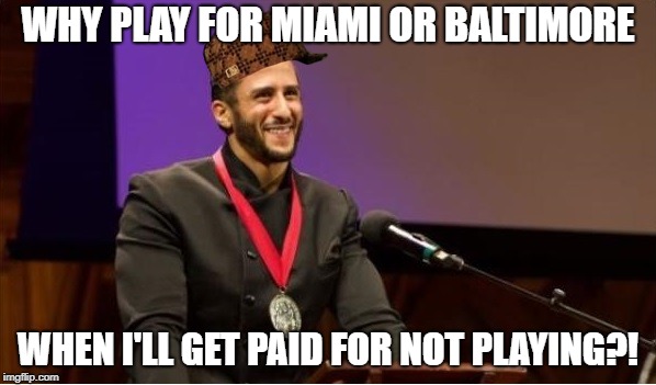 Srsly, why? | WHY PLAY FOR MIAMI OR BALTIMORE; WHEN I'LL GET PAID FOR NOT PLAYING?! | image tagged in colin kaepernick,scumbag,nfl memes | made w/ Imgflip meme maker