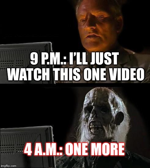 So true about Late-Night Youtube | 9 P.M.: I’LL JUST WATCH THIS ONE VIDEO; 4 A.M.: ONE MORE | image tagged in memes,ill just wait here,youtube | made w/ Imgflip meme maker