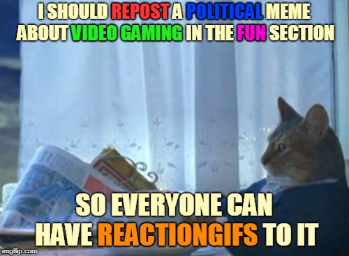 I Should Buy A Boat Cat Meme | I SHOULD REPOST A POLITICAL MEME ABOUT VIDEO GAMING IN THE FUN SECTION SO EVERYONE CAN HAVE REACTIONGIFS TO IT REACTIONGIFS REPOST POLITICAL | image tagged in memes,i should buy a boat cat | made w/ Imgflip meme maker