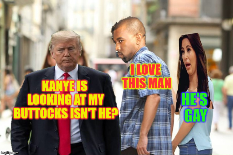 Distracted Boyfriend | I LOVE THIS MAN; KANYE IS LOOKING AT MY BUTTOCKS ISN'T HE? HE'S GAY | image tagged in distracted boyfriend,donald trump,kanye west,kim kardashian | made w/ Imgflip meme maker