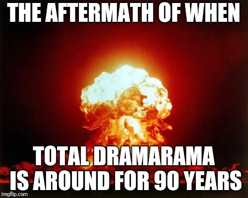 Nuclear Explosion | THE AFTERMATH OF WHEN; TOTAL DRAMARAMA IS AROUND FOR 90 YEARS | image tagged in memes,nuclear explosion | made w/ Imgflip meme maker