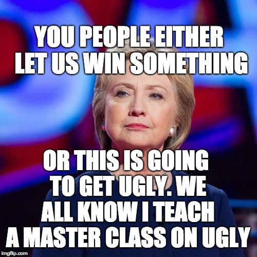 Lying Hillary Clinton | YOU PEOPLE EITHER LET US WIN SOMETHING; OR THIS IS GOING TO GET UGLY. WE ALL KNOW I TEACH A MASTER CLASS ON UGLY | image tagged in lying hillary clinton | made w/ Imgflip meme maker