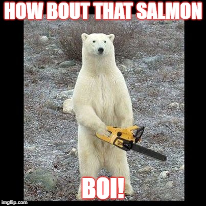 Chainsaw Bear Meme | HOW BOUT THAT SALMON; BOI! | image tagged in memes,chainsaw bear | made w/ Imgflip meme maker