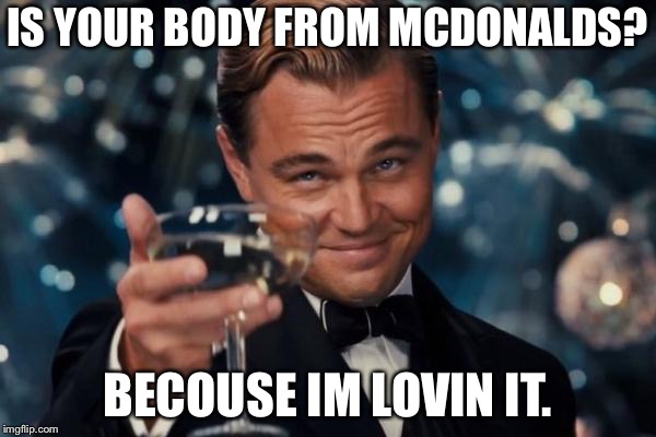 Leonardo Dicaprio Cheers Meme | IS YOUR BODY FROM MCDONALDS? BECOUSE IM LOVIN IT. | image tagged in memes,leonardo dicaprio cheers | made w/ Imgflip meme maker