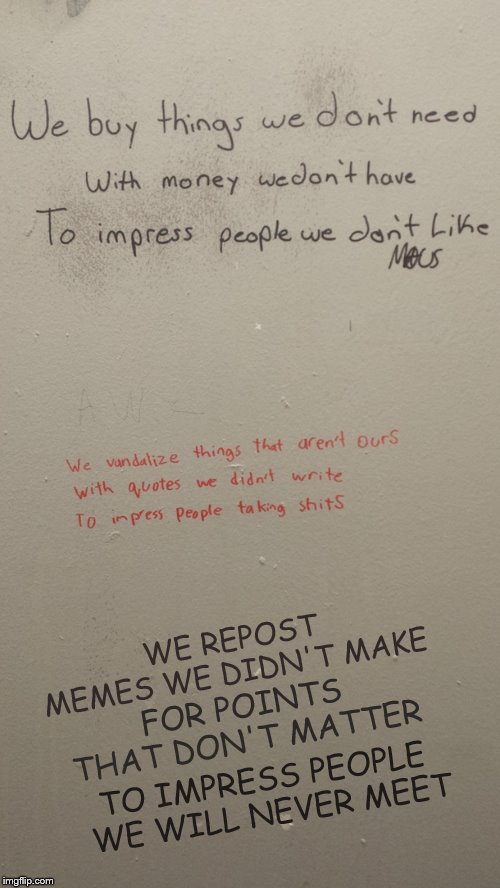 Meme Reality :) | WE REPOST MEMES WE DIDN'T MAKE; FOR POINTS THAT DON'T MATTER; TO IMPRESS PEOPLE WE WILL NEVER MEET | image tagged in meme,repost,and the points don't matter,fun,its all in fun,bathroom graffiti | made w/ Imgflip meme maker