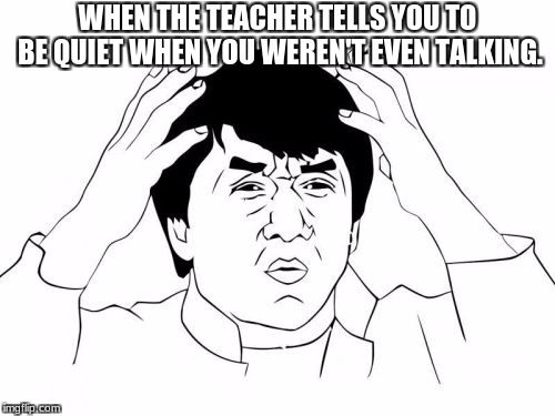Jackie Chan WTF Meme | WHEN THE TEACHER TELLS YOU TO BE QUIET WHEN YOU WEREN'T EVEN TALKING. | image tagged in memes,jackie chan wtf | made w/ Imgflip meme maker