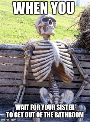 Waiting Skeleton Meme | WHEN YOU; WAIT FOR YOUR SISTER TO GET OUT OF THE BATHROOM | image tagged in memes,waiting skeleton | made w/ Imgflip meme maker