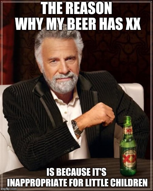 Look at this children!!! | THE REASON WHY MY BEER HAS XX; IS BECAUSE IT'S INAPPROPRIATE FOR LITTLE CHILDREN | image tagged in memes,the most interesting man in the world | made w/ Imgflip meme maker