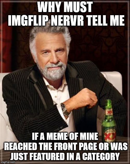 The Most Interesting Man In The World Meme | WHY MUST IMGFLIP NERVR TELL ME; IF A MEME OF MINE REACHED THE FRONT PAGE OR WAS JUST FEATURED IN A CATEGORY | image tagged in memes,the most interesting man in the world,funny,imgflip,front page,tell me | made w/ Imgflip meme maker