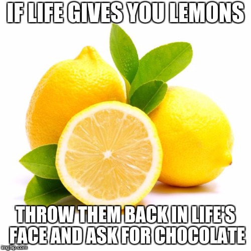 when lif gives you lemons | IF LIFE GIVES YOU LEMONS; THROW THEM BACK IN LIFE'S FACE AND ASK FOR CHOCOLATE | image tagged in when lif gives you lemons | made w/ Imgflip meme maker