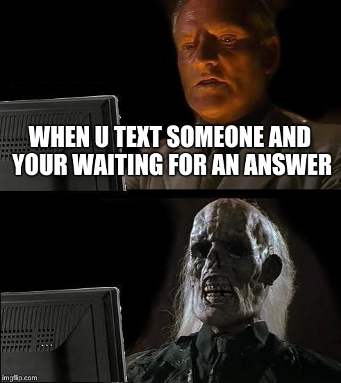 I'll Just Wait Here Meme | WHEN U TEXT SOMEONE AND YOUR WAITING FOR AN ANSWER | image tagged in memes,ill just wait here | made w/ Imgflip meme maker