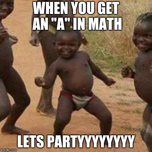 Third World Success Kid Meme | WHEN YOU GET AN "A" IN MATH; LETS PARTYYYYYYYY | image tagged in memes,third world success kid | made w/ Imgflip meme maker