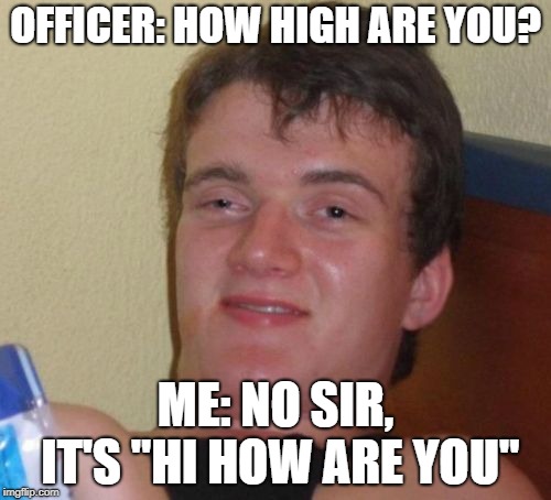 10 Guy | OFFICER: HOW HIGH ARE YOU? ME: NO SIR, IT'S "HI HOW ARE YOU" | image tagged in memes,10 guy | made w/ Imgflip meme maker
