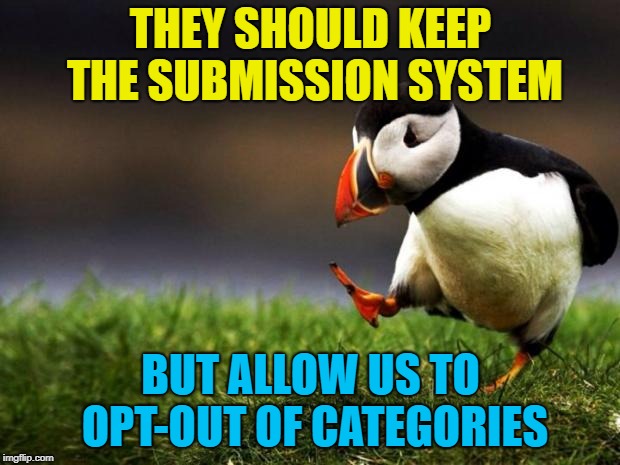 Unpopular Opinion Puffin Meme | THEY SHOULD KEEP THE SUBMISSION SYSTEM BUT ALLOW US TO OPT-OUT OF CATEGORIES | image tagged in memes,unpopular opinion puffin | made w/ Imgflip meme maker