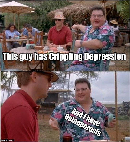 See Nobody Cares Meme | This guy has Crippling Depression; And I have Osteoporosis | image tagged in memes,see nobody cares | made w/ Imgflip meme maker