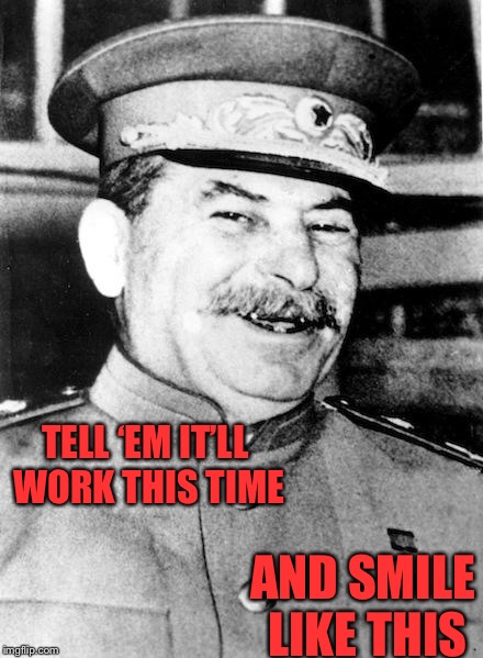 Stalin smile | TELL ‘EM IT’LL WORK THIS TIME AND SMILE LIKE THIS | image tagged in stalin smile | made w/ Imgflip meme maker