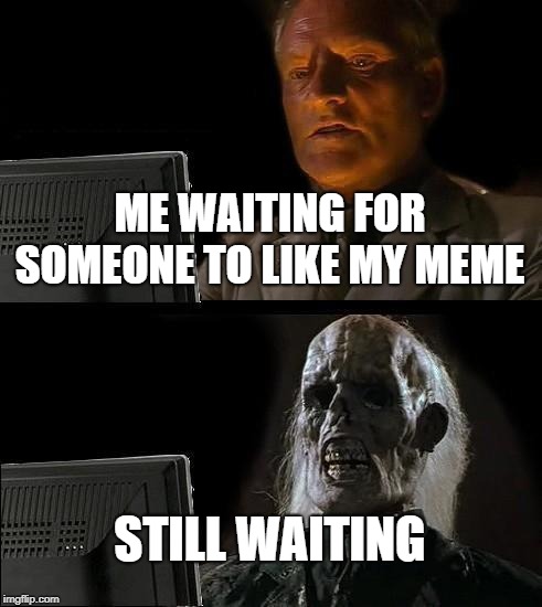 I'll Just Wait Here | ME WAITING FOR SOMEONE TO LIKE MY MEME; STILL WAITING | image tagged in memes,ill just wait here | made w/ Imgflip meme maker