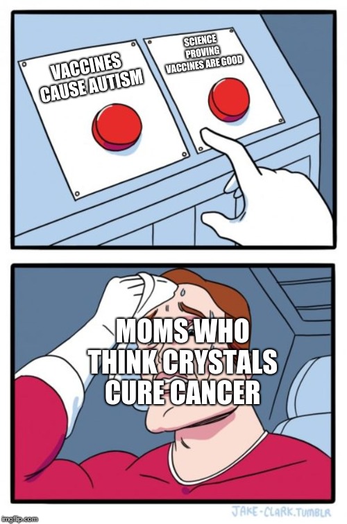 Two Buttons | SCIENCE PROVING VACCINES ARE GOOD; VACCINES CAUSE AUTISM; MOMS WHO THINK CRYSTALS CURE CANCER | image tagged in memes,two buttons | made w/ Imgflip meme maker