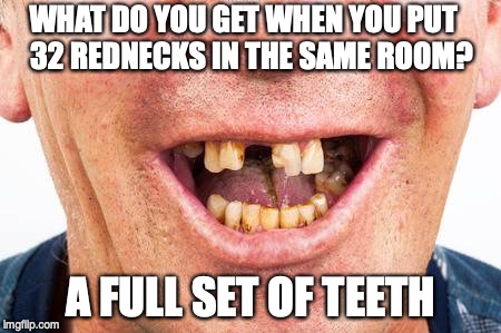 WHAT DO YOU GET WHEN YOU PUT; 32 REDNECKS IN THE SAME ROOM? A FULL SET OF TEETH | image tagged in rednecks,teeth | made w/ Imgflip meme maker