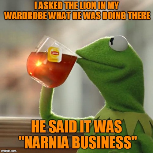 I don't know Harry Potter, so I'm submitting a C.S. Lewis one for Harry Potter Week! Harry Potter Week; a Morgarten event. | I ASKED THE LION IN MY WARDROBE WHAT HE WAS DOING THERE; HE SAID IT WAS "NARNIA BUSINESS" | image tagged in memes,kermit the frog,harry potter week,harry potter meme week oct 9-16 a morgarten event,narnia,repost | made w/ Imgflip meme maker