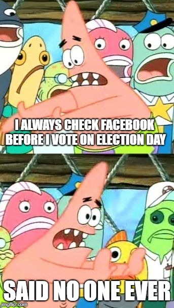Put It Somewhere Else Patrick Meme | I ALWAYS CHECK FACEBOOK BEFORE I VOTE ON ELECTION DAY; SAID NO ONE EVER | image tagged in memes,put it somewhere else patrick | made w/ Imgflip meme maker