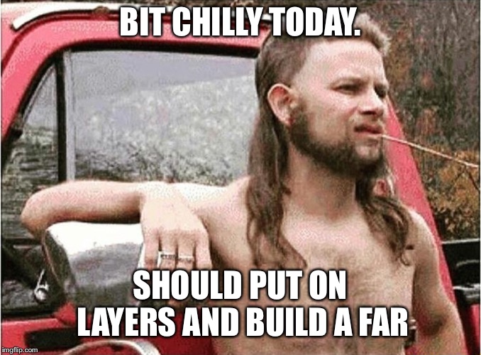 Redneck | BIT CHILLY TODAY. SHOULD PUT ON LAYERS AND BUILD A FAR | image tagged in redneck | made w/ Imgflip meme maker