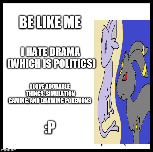 Be mehhhhhhhhhh >^< | BE LIKE ME; I HATE DRAMA (WHICH IS POLITICS); I LOVE ADORABLE THINGS, SIMULATION GAMING, AND DRAWING POKEMONS; :P | image tagged in memes,be like bill | made w/ Imgflip meme maker