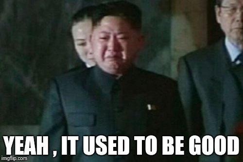Kim Jong Un Sad Meme | YEAH , IT USED TO BE GOOD | image tagged in memes,kim jong un sad | made w/ Imgflip meme maker