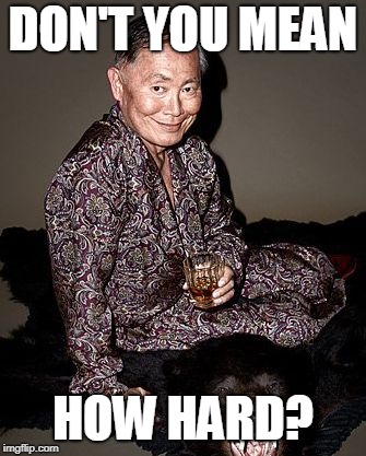 George Takei | DON'T YOU MEAN HOW HARD? | image tagged in george tekei | made w/ Imgflip meme maker