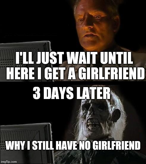 I'll Just Wait Here | I'LL JUST WAIT UNTIL HERE I GET A GIRLFRIEND; 3 DAYS LATER; WHY I STILL HAVE NO GIRLFRIEND | image tagged in memes,ill just wait here | made w/ Imgflip meme maker