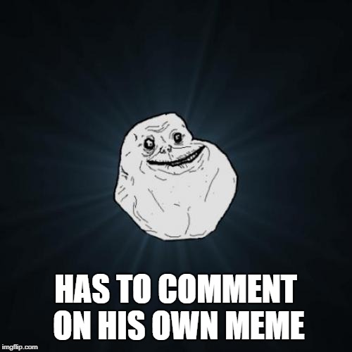 Forever Alone Meme | HAS TO COMMENT ON HIS OWN MEME | image tagged in memes,forever alone | made w/ Imgflip meme maker