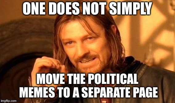 One Does Not Simply | ONE DOES NOT SIMPLY; MOVE THE POLITICAL MEMES TO A SEPARATE PAGE | image tagged in memes,one does not simply | made w/ Imgflip meme maker