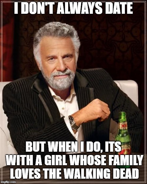 The Most Interesting Man In The World Meme | I DON'T ALWAYS DATE BUT WHEN I DO, ITS WITH A GIRL WHOSE FAMILY LOVES THE WALKING DEAD | image tagged in memes,the most interesting man in the world | made w/ Imgflip meme maker