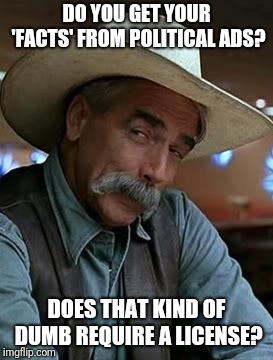 Always check the facts | DO YOU GET YOUR 'FACTS' FROM POLITICAL ADS? DOES THAT KIND OF DUMB REQUIRE A LICENSE? | image tagged in sam elliott | made w/ Imgflip meme maker